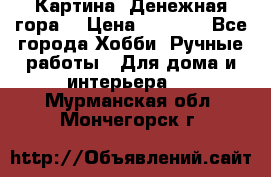 Картина “Денежная гора“ › Цена ­ 4 000 - Все города Хобби. Ручные работы » Для дома и интерьера   . Мурманская обл.,Мончегорск г.